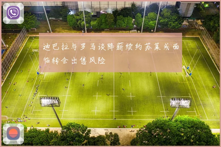 迪巴拉与罗马谈降薪续约苏莱或面临转会出售风险