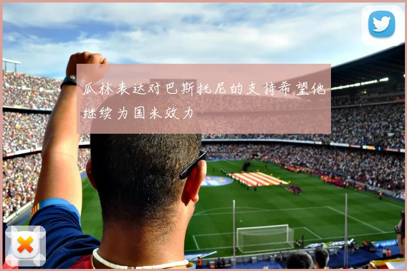 瓜林表达对巴斯托尼的支持希望他继续为国米效力