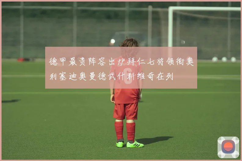德甲最贵阵容出炉拜仁七将领衔奥利塞迪奥曼德武什科维奇在列