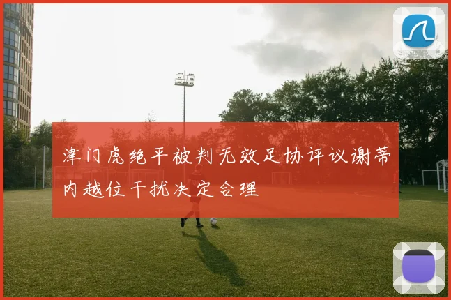 津门虎绝平被判无效足协评议谢蒂内越位干扰决定合理