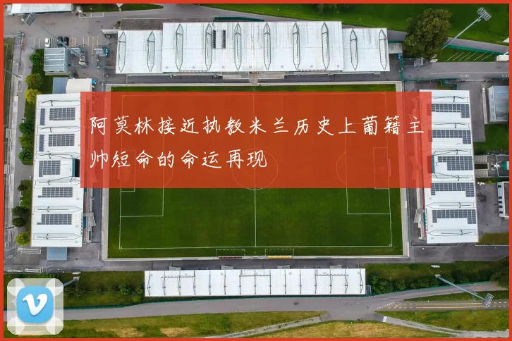 阿莫林接近执教米兰历史上葡籍主帅短命的命运再现