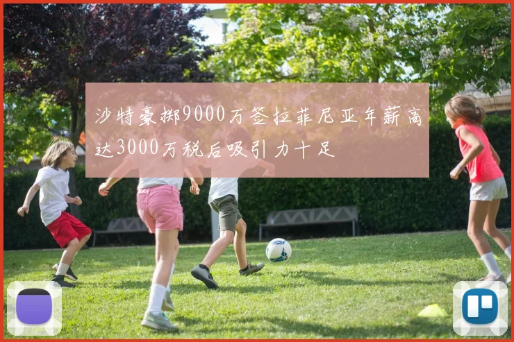 沙特豪掷9000万签拉菲尼亚年薪高达3000万税后吸引力十足