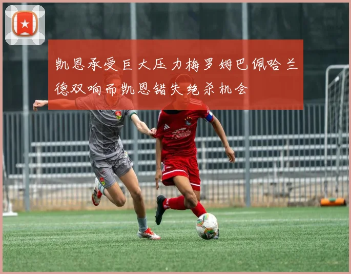 凯恩承受巨大压力梅罗姆巴佩哈兰德双响而凯恩错失绝杀机会