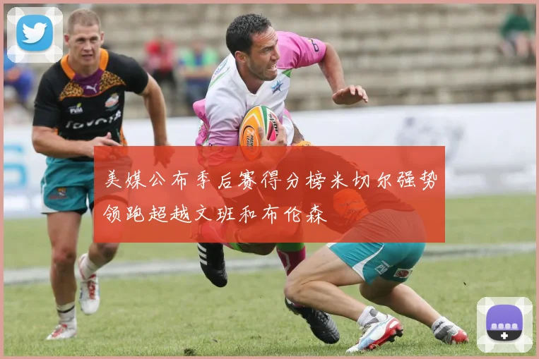 美媒公布季后赛得分榜米切尔强势领跑超越文班和布伦森