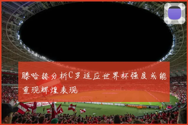 滕哈赫分析C罗适应世界杯强度或能重现辉煌表现