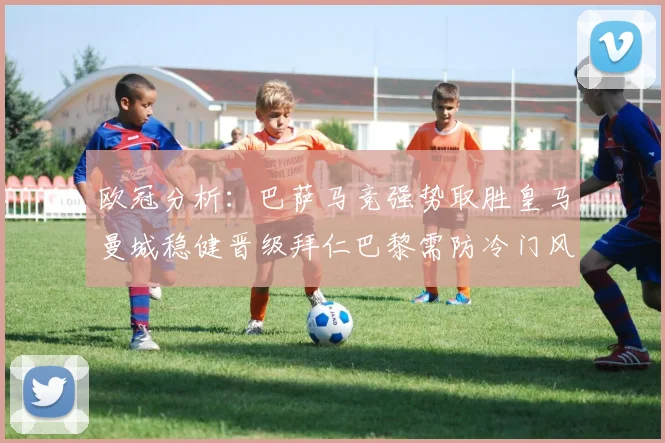 欧冠分析：巴萨马竞强势取胜皇马曼城稳健晋级拜仁巴黎需防冷门风险