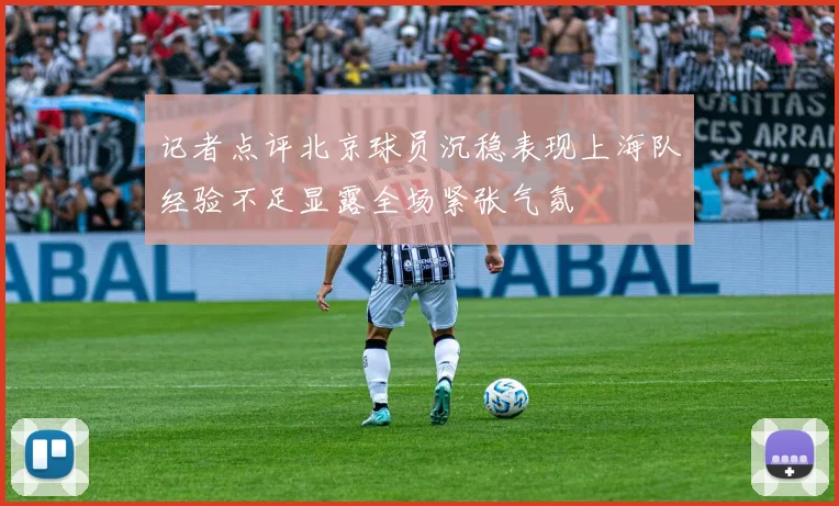 记者点评北京球员沉稳表现上海队经验不足显露全场紧张气氛