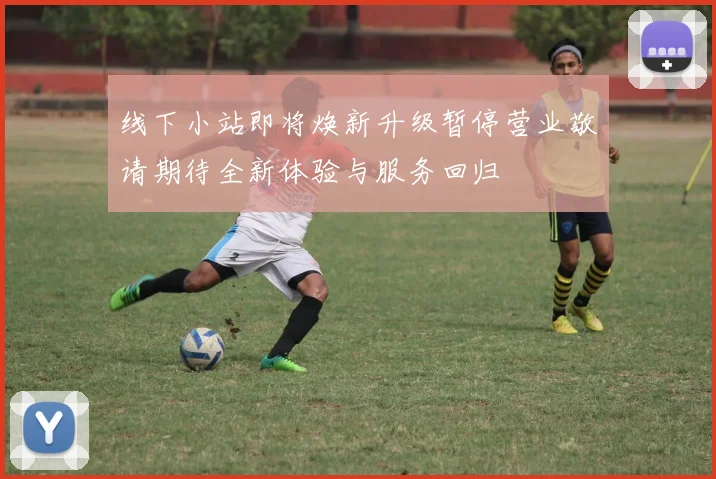 线下小站即将焕新升级暂停营业敬请期待全新体验与服务回归
