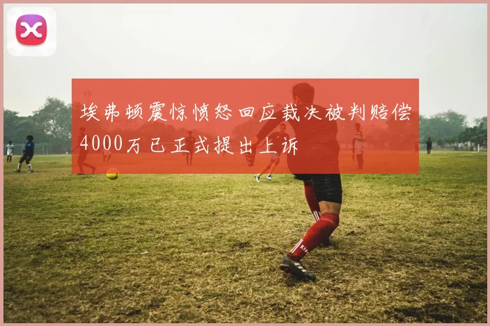埃弗顿震惊愤怒回应裁决被判赔偿4000万已正式提出上诉