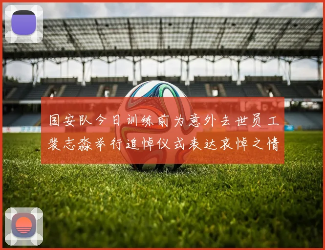 国安队今日训练前为意外去世员工裴志淼举行追悼仪式表达哀悼之情