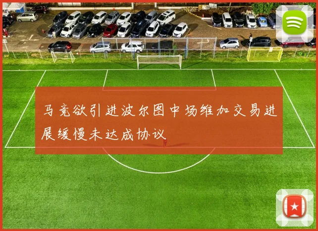 马竞欲引进波尔图中场维加交易进展缓慢未达成协议