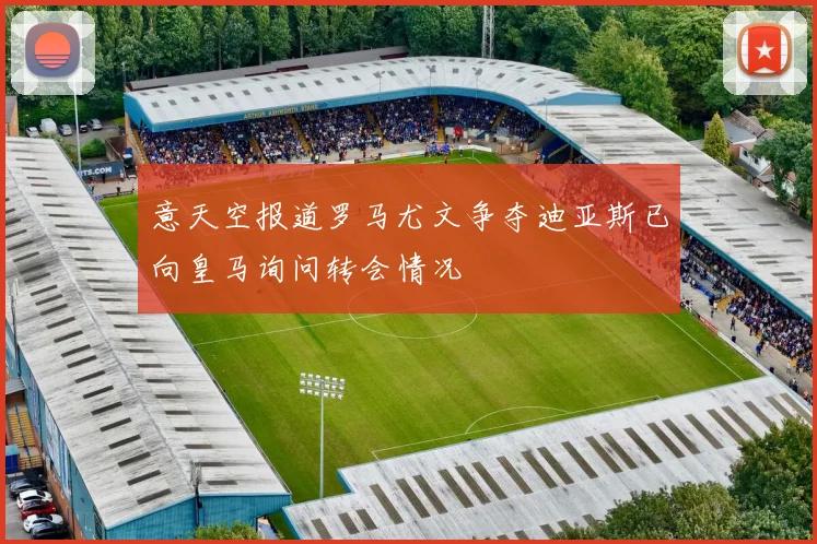 意天空报道罗马尤文争夺迪亚斯已向皇马询问转会情况