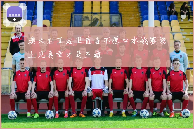 澳大利亚后卫直言不愿口水战赛场上见真章才是王道