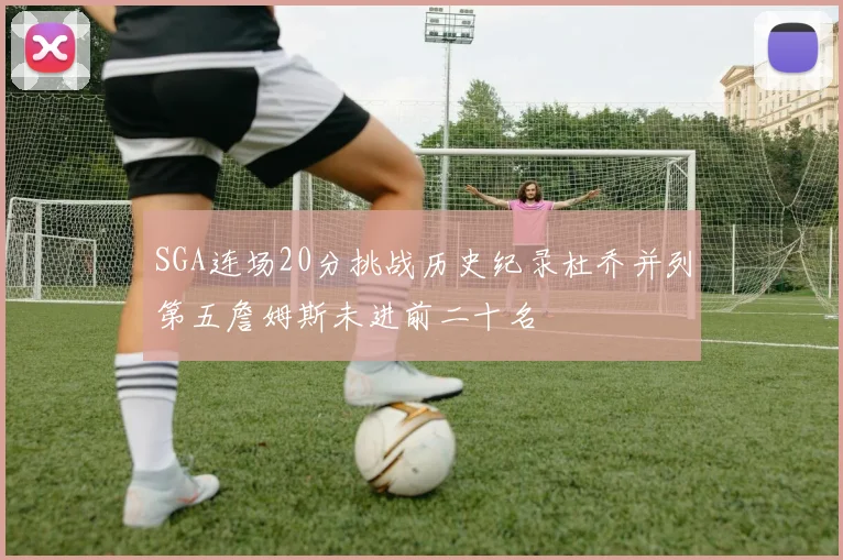 SGA连场20分挑战历史纪录杜乔并列第五詹姆斯未进前二十名