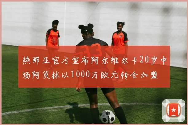 热那亚官方宣布阿尔维尔卡20岁中场阿莫林以1000万欧元转会加盟