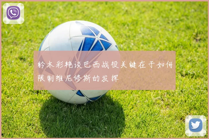铃木彩艳谈巴西战役关键在于如何限制维尼修斯的发挥