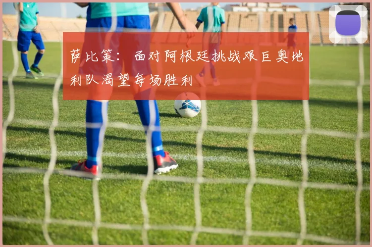 萨比策：面对阿根廷挑战艰巨奥地利队渴望每场胜利