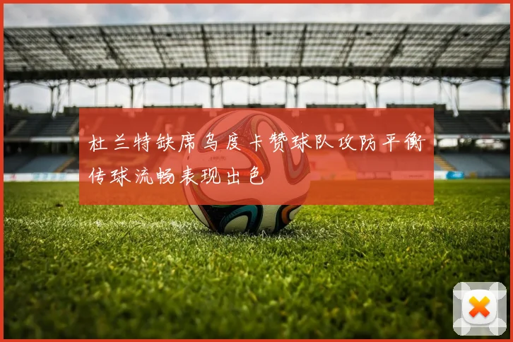 杜兰特缺席乌度卡赞球队攻防平衡传球流畅表现出色