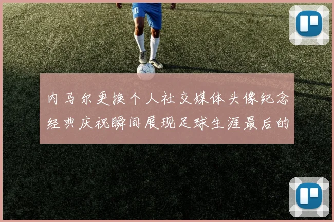 内马尔更换个人社交媒体头像纪念经典庆祝瞬间展现足球生涯最后的辉煌时刻