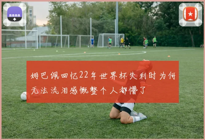 姆巴佩回忆22年世界杯失利时为何无法流泪感慨整个人都懵了