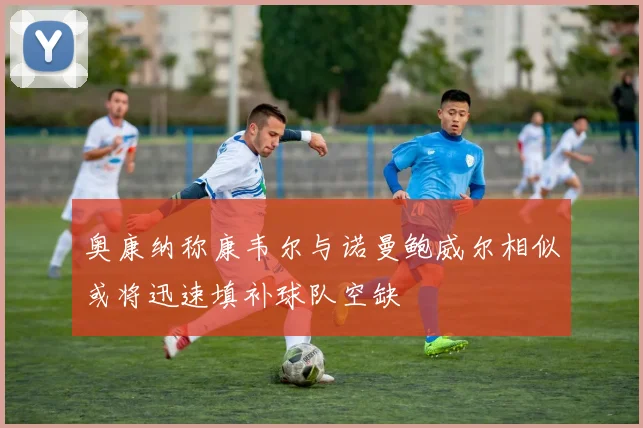 奥康纳称康韦尔与诺曼鲍威尔相似或将迅速填补球队空缺