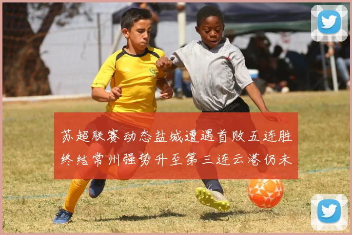 苏超联赛动态盐城遭遇首败五连胜终结常州强势升至第三连云港仍未尝胜绩