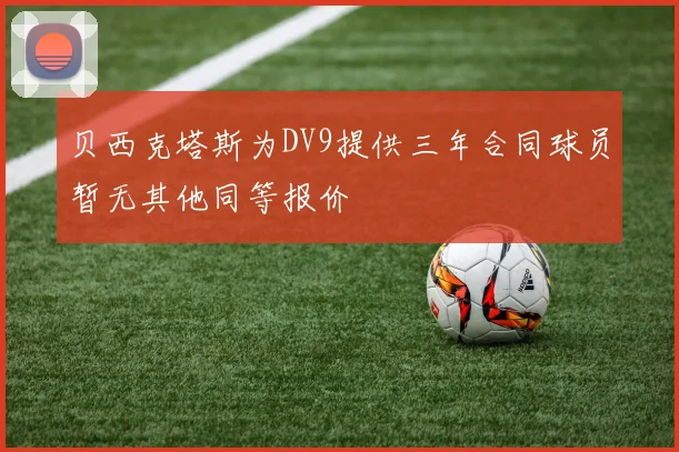 贝西克塔斯为DV9提供三年合同球员暂无其他同等报价