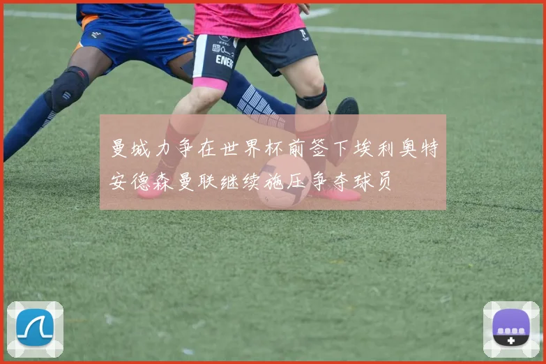 曼城力争在世界杯前签下埃利奥特安德森曼联继续施压争夺球员