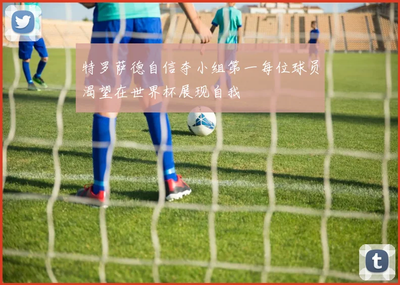特罗萨德自信夺小组第一每位球员渴望在世界杯展现自我