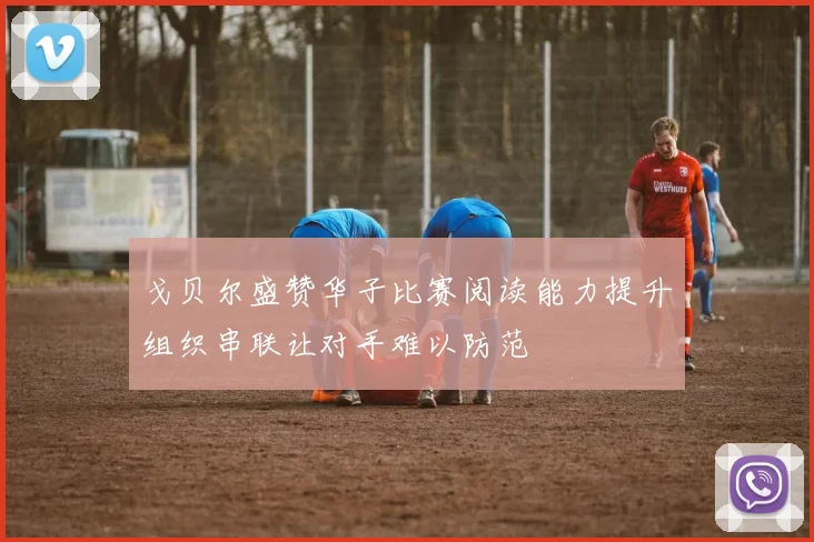 戈贝尔盛赞华子比赛阅读能力提升组织串联让对手难以防范