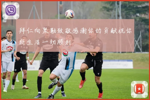 拜仁向聚勒致敬感谢你的贡献祝你新生活一切顺利