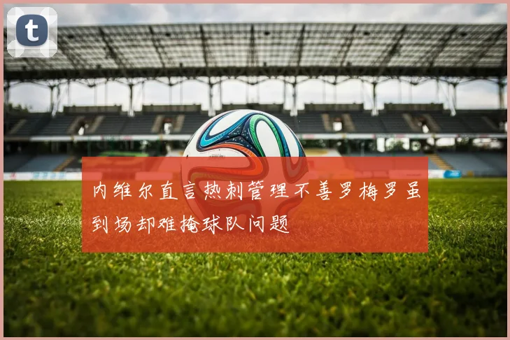 内维尔直言热刺管理不善罗梅罗虽到场却难掩球队问题