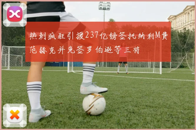 热刺疯狂引援237亿镑签托纳利M费范赫克并免签罗伯逊等三将