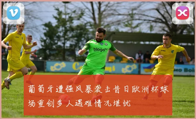 葡萄牙遭强风暴袭击昔日欧洲杯球场重创多人遇难情况堪忧